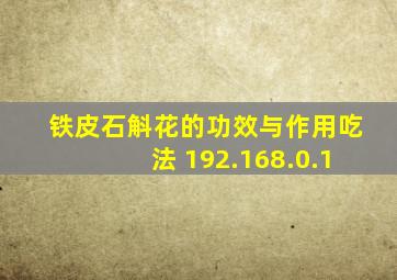 铁皮石斛花的功效与作用吃法 192.168.0.1
